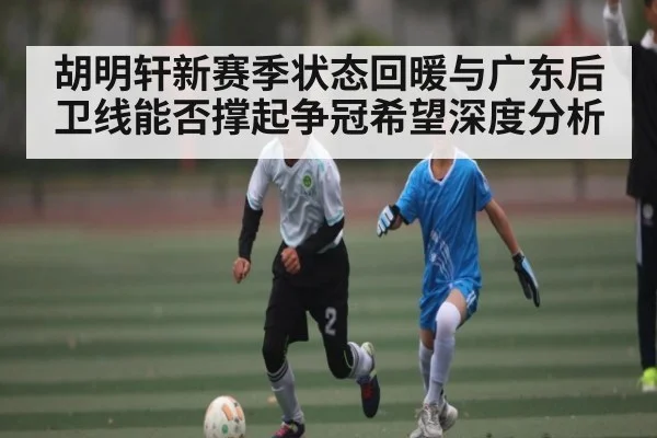 胡明轩新赛季状态回暖与广东后卫线能否撑起争冠希望深度分析
