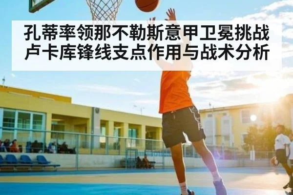 孔蒂率领那不勒斯意甲卫冕挑战卢卡库锋线支点作用与战术分析