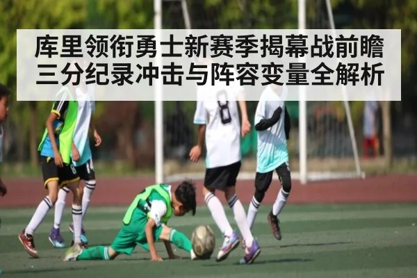 库里领衔勇士新赛季揭幕战前瞻三分纪录冲击与阵容变量全解析
