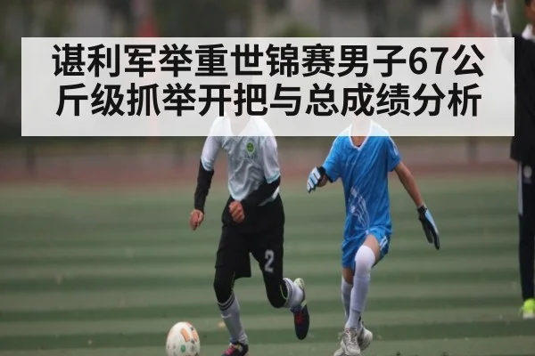 谌利军举重世锦赛男子67公斤级抓举开把与总成绩分析