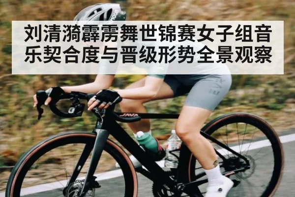 刘清漪霹雳舞世锦赛女子组音乐契合度与晋级形势全景观察