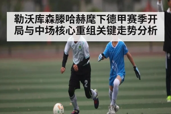 勒沃库森滕哈赫麾下德甲赛季开局与中场核心重组关键走势分析